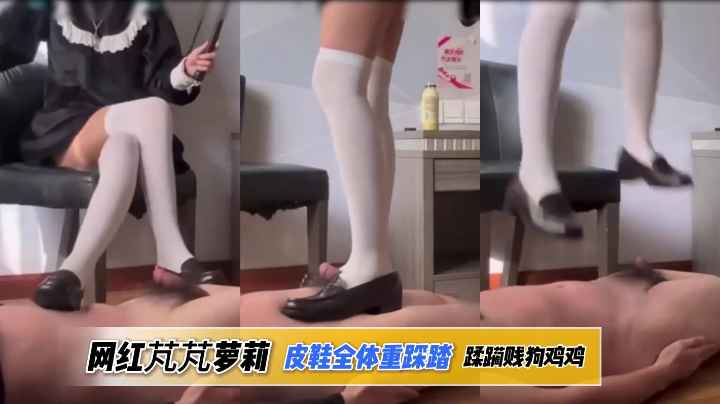 抖音网红芃芃萝莉皮鞋全体重踩踏贱狗蹂躏鸡鸡